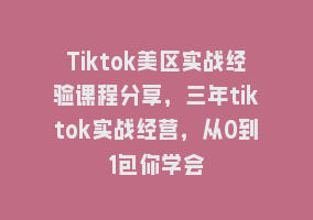 Tiktok美区实战经验课程分享，三年tiktok实战经营，从0到1包你学会868网课-868网课系统868网课系统