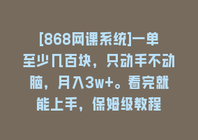 [868网课系统]一单至少几百块，只动手不动脑，月入3w+。看完就能上手，保姆级教程868网课-868网课系统868网课系统