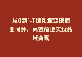 从0到1打造私域变现商业闭环，高效落地实现私域变现868网课-868网课系统868网课系统