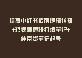 提高小红书底层逻辑认知+短视频思路打爆笔记+纯带货笔记起号868网课-868网课系统868网课系统