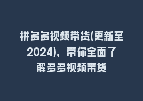 拼多多视频带货(更新至2024)，带你全面了解多多视频带货868网课-868网课系统868网课系统