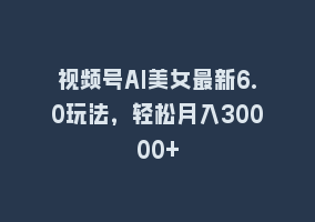 视频号AI美女最新6.0玩法，轻松月入30000+868网课-868网课系统868网课系统