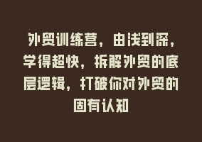 外贸训练营，由浅到深，学得超快，拆解外贸的底层逻辑，打破你对外贸的固有认知868网课-868网课系统868网课系统