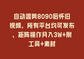 自动混剪8090后怀旧视频，所有平台均可发布，矩阵操作月入3W+附工具+素材868网课-868网课系统868网课系统