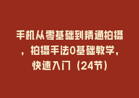 手机从零基础到精通拍摄，拍摄手法0基础教学，快速入门（24节）868网课-868网课系统868网课系统