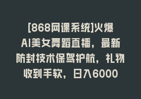 [868网课系统]火爆AI美女舞蹈直播，最新防封技术保驾护航，礼物收到手软，日入6000+868网课-868网课系统868网课系统