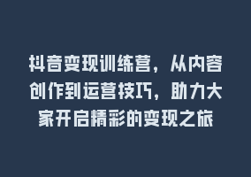 抖音变现训练营，从内容创作到运营技巧，助力大家开启精彩的变现之旅868网课-868网课系统868网课系统