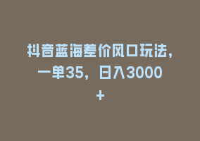 抖音蓝海差价风口玩法，一单35，日入3000+868网课-868网课系统868网课系统