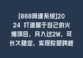 [868网课系统]2024 打造属于自己的火爆项目，月入过2W，可长久稳定，实现阶层跨越868网课-868网课系统868网课系统