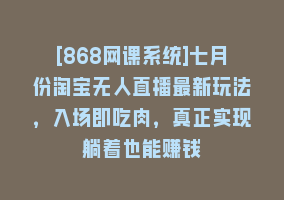 [868网课系统]七月份淘宝无人直播最新玩法，入场即吃肉，真正实现躺着也能赚钱868网课-868网课系统868网课系统