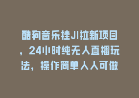 酷狗音乐挂JI拉新项目，24小时纯无人直播玩法，操作简单人人可做868网课-868网课系统868网课系统