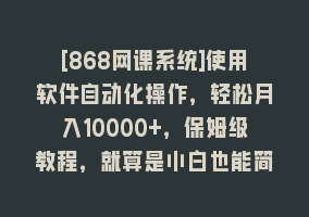 [868网课系统]使用软件自动化操作，轻松月入10000+，保姆级教程，就算是小白也能简单上手868网课-868网课系统868网课系统