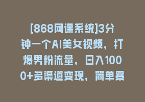 [868网课系统]3分钟一个AI美女视频，打爆男粉流量，日入1000+多渠道变现，简单暴力，…868网课-868网课系统868网课系统