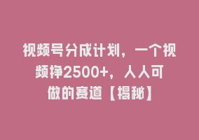 视频号分成计划，一个视频挣2500+，人人可做的赛道【揭秘】868网课-868网课系统868网课系统