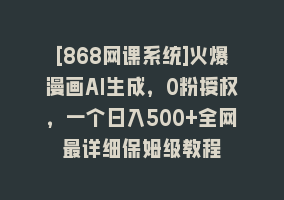 [868网课系统]火爆漫画AI生成，0粉授权，一个日入500+全网最详细保姆级教程868网课-868网课系统868网课系统