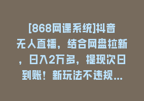 [868网课系统]抖音无人直播，结合网盘拉新，日入2万多，提现次日到账！新玩法不违规…868网课-868网课系统868网课系统