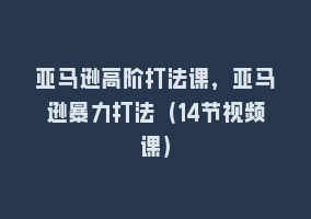 亚马逊高阶打法课，亚马逊暴力打法（14节视频课）868网课-868网课系统868网课系统