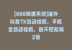 [868网课系统]海外抖音TK自动挂机，手机全自动挂机，每天轻松搞2张868网课-868网课系统868网课系统