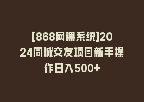 [868网课系统]2024同城交友项目新手操作日入500+868网课-868网课系统868网课系统