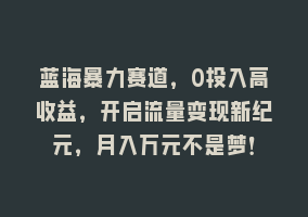 蓝海暴力赛道，0投入高收益，开启流量变现新纪元，月入万元不是梦！868网课-868网课系统868网课系统