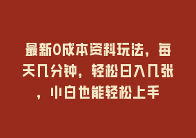 最新0成本资料玩法，每天几分钟，轻松日入几张，小白也能轻松上手868网课-868网课系统868网课系统