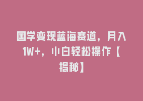 国学变现蓝海赛道，月入1W+，小白轻松操作【揭秘】868网课-868网课系统868网课系统