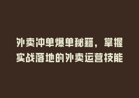 外卖冲单爆单秘籍，掌握实战落地的外卖运营技能868网课-868网课系统868网课系统