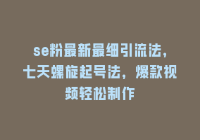 se粉最新最细引流法，七天螺旋起号法，爆款视频轻松制作868网课-868网课系统868网课系统