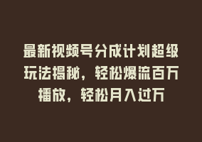 最新视频号分成计划超级玩法揭秘，轻松爆流百万播放，轻松月入过万868网课-868网课系统868网课系统