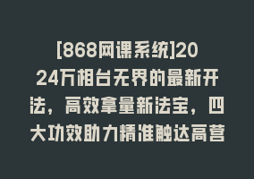 [868网课系统]2024万相台无界的最新开法，高效拿量新法宝，四大功效助力精准触达高营…868网课-868网课系统868网课系统