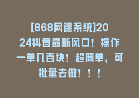 [868网课系统]2024抖音最新风口！操作一单几百块！超简单，可批量去做！！！868网课-868网课系统868网课系统