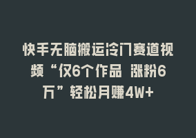 快手无脑搬运冷门赛道视频“仅6个作品 涨粉6万”轻松月赚4W+868网课-868网课系统868网课系统