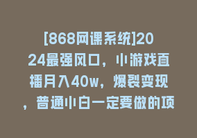 [868网课系统]2024最强风口，小游戏直播月入40w，爆裂变现，普通小白一定要做的项目868网课-868网课系统868网课系统