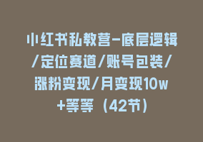 小红书私教营-底层逻辑/定位赛道/账号包装/涨粉变现/月变现10w+等等（42节）868网课-868网课系统868网课系统