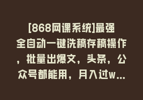 [868网课系统]最强全自动一键洗稿存稿操作，批量出爆文，头条，公众号都能用，月入过w…868网课-868网课系统868网课系统