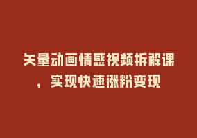 矢量动画情感视频拆解课，实现快速涨粉变现868网课-868网课系统868网课系统