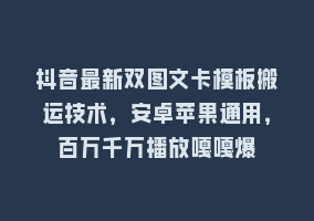 抖音最新双图文卡模板搬运技术，安卓苹果通用，百万千万播放嘎嘎爆868网课-868网课系统868网课系统