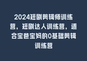 2024短剧剪辑师训练营，短剧达人训练营，适合宝爸宝妈的0基础剪辑训练营868网课-868网课系统868网课系统