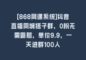 [868网课系统]抖音直播同城搭子群，0粉无需露脸，单价9.9，一天进群100人868网课-868网课系统868网课系统