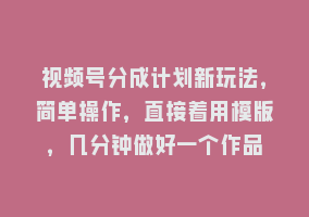 视频号分成计划新玩法，简单操作，直接着用模版，几分钟做好一个作品868网课-868网课系统868网课系统