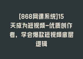 [868网课系统]15天成为短视频-优质创作者，学会爆款短视频底层逻辑868网课-868网课系统868网课系统