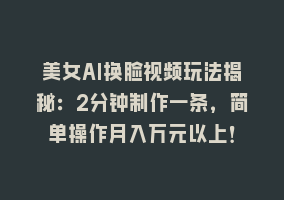 美女AI换脸视频玩法揭秘：2分钟制作一条，简单操作月入万元以上！868网课-868网课系统868网课系统