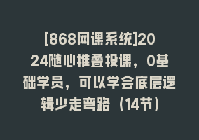 [868网课系统]2024随心推叠投课，0基础学员，可以学会底层逻辑少走弯路（14节）868网课-868网课系统868网课系统