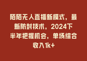 陌陌无人直播新模式，最新防封技术，2024下半年把握机会，单场综合收入1k+868网课-868网课系统868网课系统