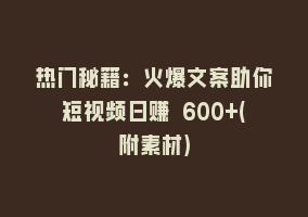 热门秘籍：火爆文案助你短视频日赚 600+(附素材)868网课-868网课系统868网课系统