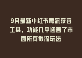 9月最新小红书截流获客工具，功能几乎涵盖了市面所有截流玩法868网课-868网课系统868网课系统