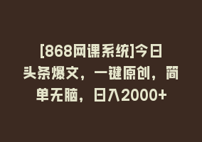 [868网课系统]今日头条爆文，一键原创，简单无脑，日入2000+868网课-868网课系统868网课系统