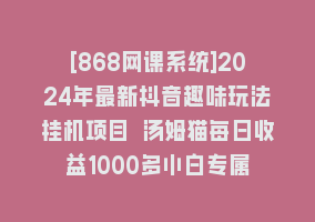 [868网课系统]2024年最新抖音趣味玩法挂机项目 汤姆猫每日收益1000多小白专属868网课-868网课系统868网课系统