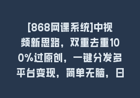 [868网课系统]中视频新思路，双重去重100%过原创，一键分发多平台变现，简单无脑，日…868网课-868网课系统868网课系统