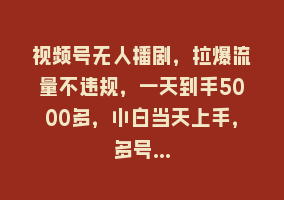 视频号无人播剧，拉爆流量不违规，一天到手5000多，小白当天上手，多号…868网课-868网课系统868网课系统